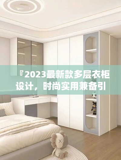 『2023最新款多層衣柜設(shè)計(jì)，時(shí)尚實(shí)用兼?zhèn)湟I(lǐng)潮流趨勢(shì)』