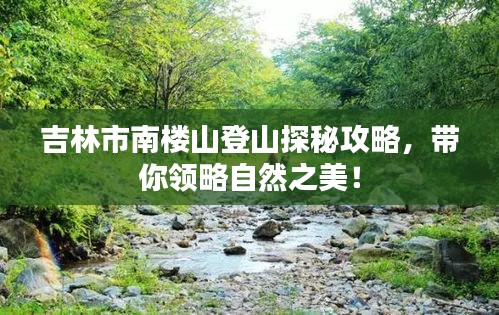 吉林市南樓山登山探秘攻略，帶你領(lǐng)略自然之美！