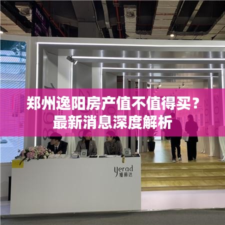 鄭州逸陽房產(chǎn)值不值得買？最新消息深度解析