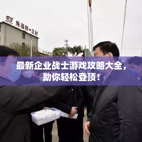 最新企業(yè)戰(zhàn)士游戲攻略大全，助你輕松登頂！