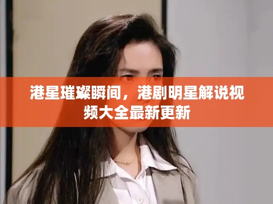 港星璀璨瞬間，港劇明星解說視頻大全最新更新
