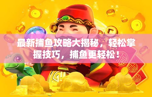 最新捕魚攻略大揭秘，輕松掌握技巧，捕魚更輕松！