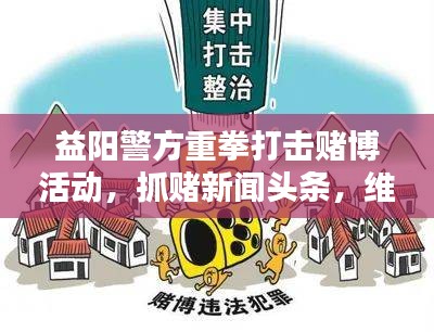 益陽警方重拳打擊賭博活動，抓賭新聞頭條，維護社會安定
