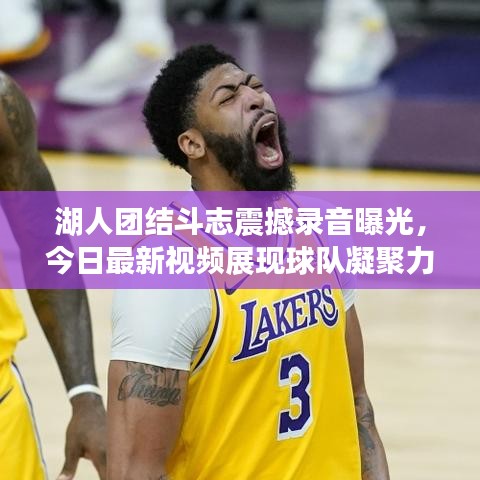 湖人團(tuán)結(jié)斗志震撼錄音曝光，今日最新視頻展現(xiàn)球隊(duì)凝聚力