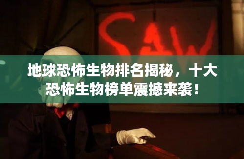地球恐怖生物排名揭秘，十大恐怖生物榜單震撼來襲！