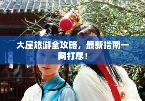 大屋旅游全攻略，最新指南一網(wǎng)打盡！