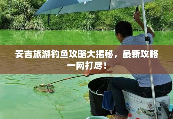 安吉旅游釣魚攻略大揭秘，最新攻略一網(wǎng)打盡！