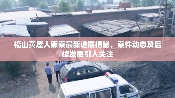 福山黃屋人販案最新進(jìn)展揭秘，案件動(dòng)態(tài)及后續(xù)發(fā)展引人關(guān)注