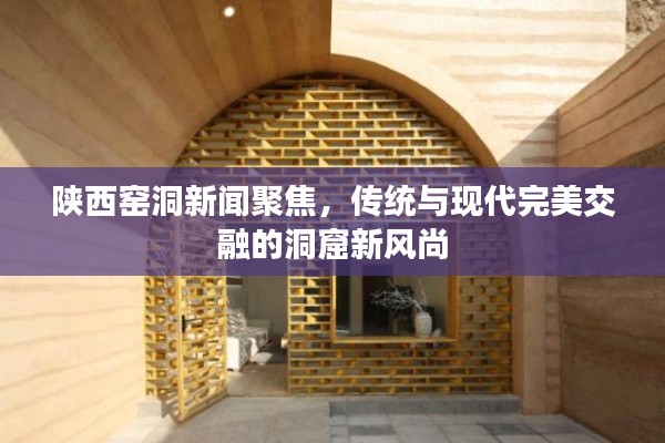 陜西窯洞新聞聚焦，傳統(tǒng)與現(xiàn)代完美交融的洞窟新風(fēng)尚