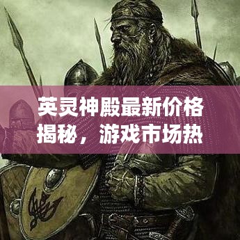 英靈神殿最新價(jià)格揭秘，游戲市場(chǎng)熱門(mén)巨獻(xiàn)！