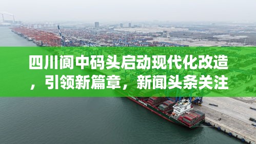 四川閬中碼頭啟動現(xiàn)代化改造，引領(lǐng)新篇章，新聞頭條關(guān)注！