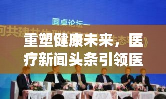 重塑健康未來，醫(yī)療新聞頭條引領(lǐng)醫(yī)療新潮流