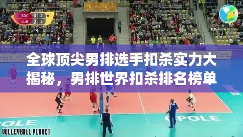 全球頂尖男排選手扣殺實力大揭秘，男排世界扣殺排名榜單重磅出爐！