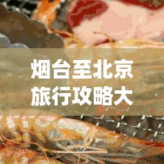 煙臺至北京旅行攻略大全，暢游兩地精華景點，打造完美行程！