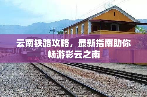 云南鐵路攻略，最新指南助你暢游彩云之南