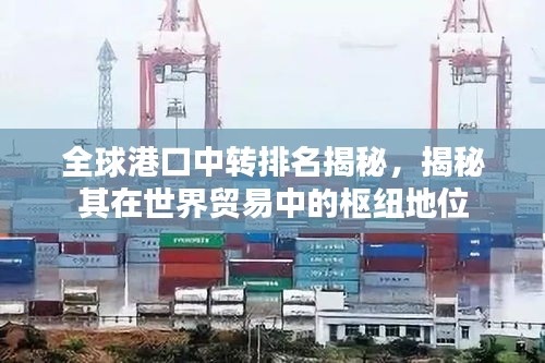 全球港口中轉(zhuǎn)排名揭秘，揭秘其在世界貿(mào)易中的樞紐地位