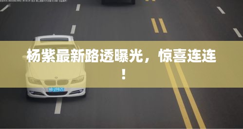 楊紫最新路透曝光，驚喜連連！