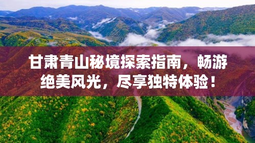 甘肅青山秘境探索指南，暢游絕美風(fēng)光，盡享獨(dú)特體驗！