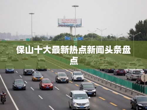 保山十大最新熱點新聞頭條盤點
