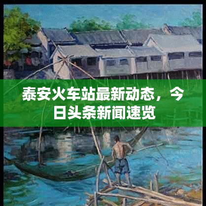 泰安火車站最新動態(tài)，今日頭條新聞速覽
