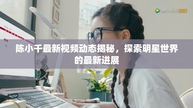 陳小千最新視頻動態(tài)揭秘，探索明星世界的最新進展