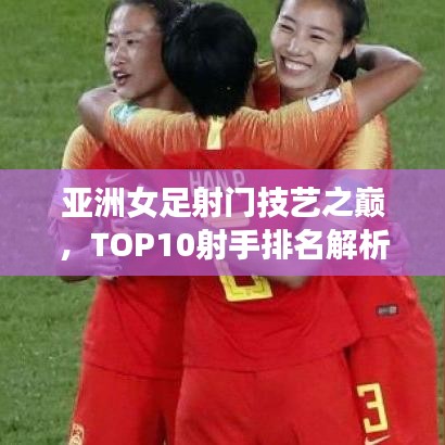 亞洲女足射門技藝之巔，TOP10射手排名解析