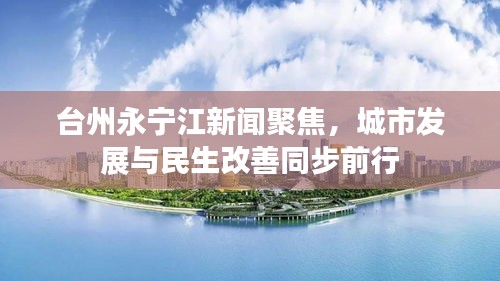 臺州永寧江新聞聚焦，城市發(fā)展與民生改善同步前行