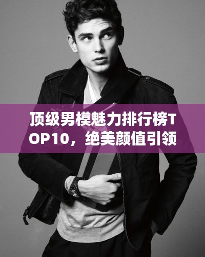 頂級男模魅力排行榜TOP10，絕美顏值引領(lǐng)潮流！