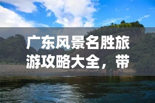 廣東風(fēng)景名勝旅游攻略大全，帶你暢游粵地美景！