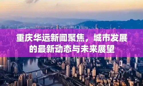 重慶華遠新聞聚焦，城市發(fā)展的最新動態(tài)與未來展望